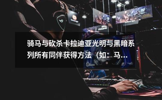 骑马与砍杀卡拉迪亚光明与黑暗系列所有同伴获得方法(如:马尼德)是什么-第1张-游戏信息-龙启网