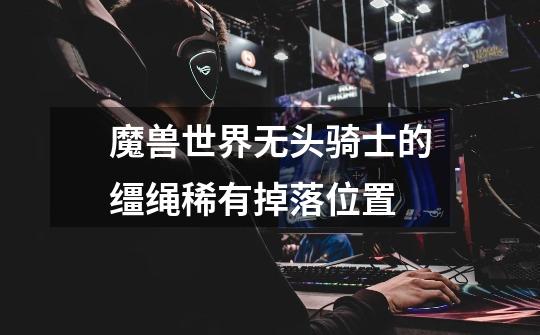 魔兽世界无头骑士的缰绳稀有掉落位置-第1张-游戏信息-龙启网