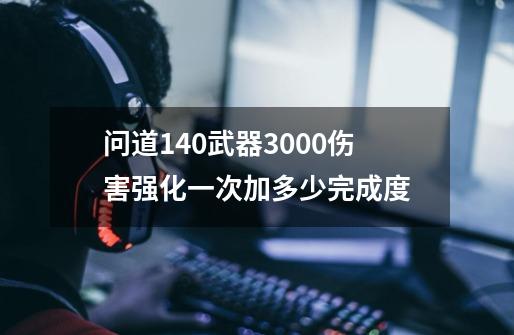 问道140武器3000伤害强化一次加多少完成度-第1张-游戏信息-龙启网