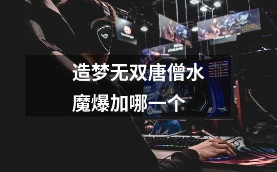 造梦无双唐僧水魔爆加哪一个-第1张-游戏信息-龙启网