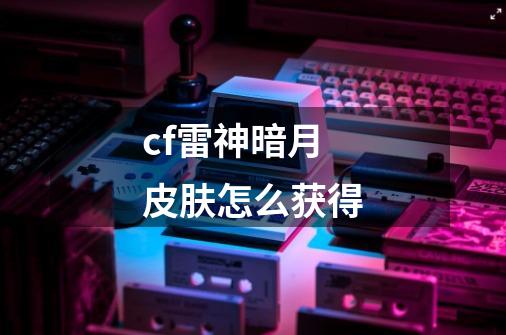 cf雷神暗月皮肤怎么获得-第1张-游戏信息-龙启网