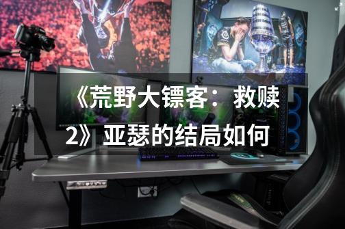 《荒野大镖客:救赎2》亚瑟的结局如何-第1张-游戏信息-龙启网