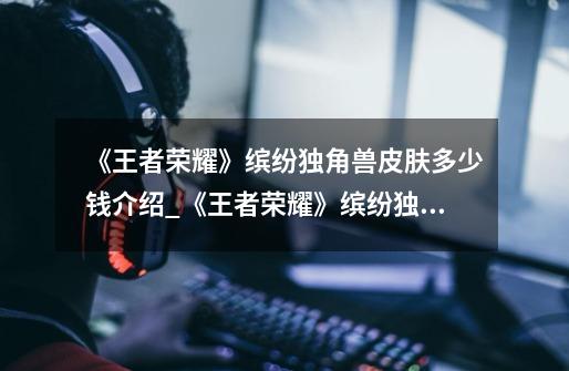 《王者荣耀》缤纷独角兽皮肤多少钱介绍_《王者荣耀》缤纷独角兽皮肤多少钱是什么-第1张-游戏信息-龙启网
