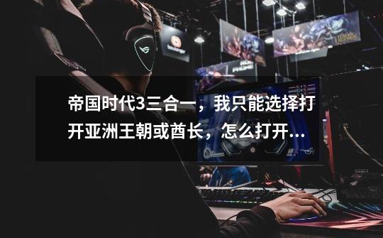 帝国时代3三合一，我只能选择打开亚洲王朝或酋长，怎么打开亚洲王朝后让里面也有三个美洲土著-第1张-游戏信息-龙启网
