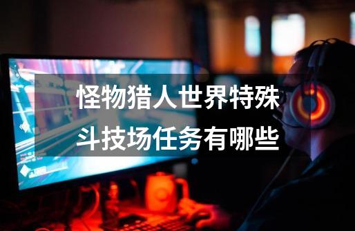 怪物猎人世界特殊斗技场任务有哪些-第1张-游戏信息-龙启网