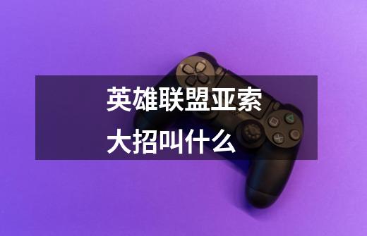 英雄联盟亚索大招叫什么-第1张-游戏信息-龙启网