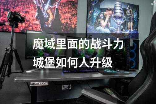 魔域里面的战斗力城堡如何人升级-第1张-游戏信息-龙启网
