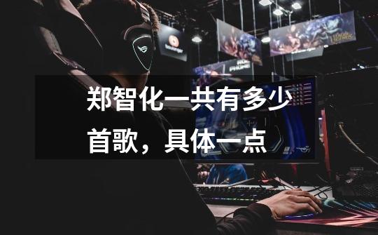 郑智化一共有多少首歌,具体一点-第1张-游戏信息-龙启网