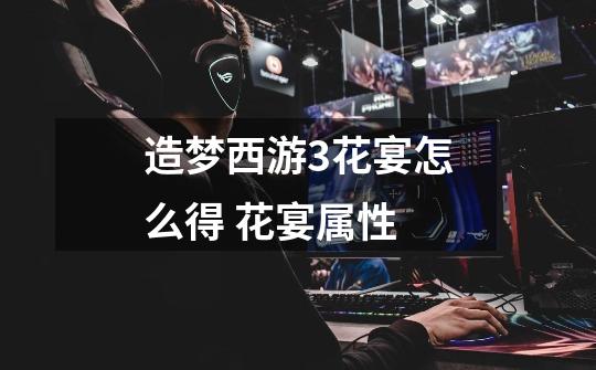 造梦西游3花宴怎么得 花宴属性-第1张-游戏信息-龙启网