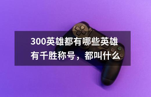 300英雄都有哪些英雄有千胜称号，都叫什么-第1张-游戏信息-龙启网