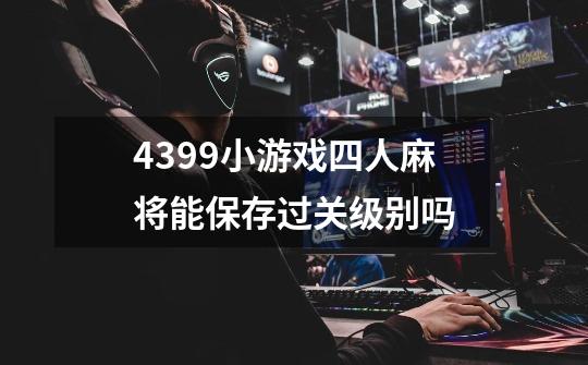 4399小游戏四人麻将能保存过关级别吗-第1张-游戏信息-龙启网