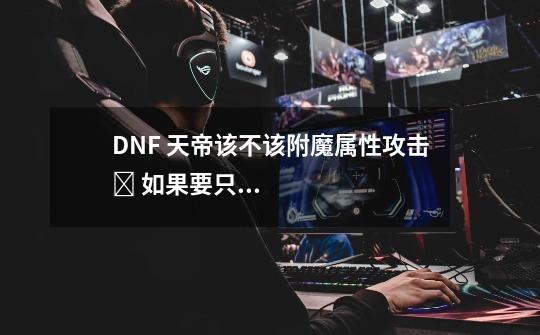 DNF 天帝该不该附魔属性攻击❓ 如果要只能是光吗❓-第1张-游戏信息-龙启网