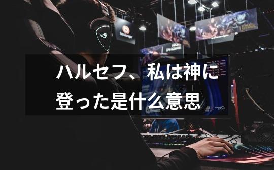 ハルセフ、私は神に登った是什么意思-第1张-游戏信息-龙启网