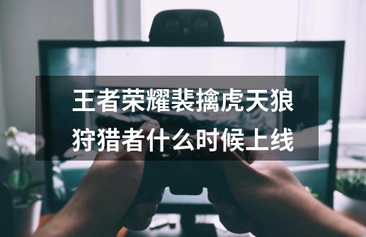 王者荣耀裴擒虎天狼狩猎者什么时候上线-第1张-游戏信息-龙启网