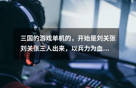 三国的游戏单机的,开始是刘关张刘关张三人出来,以兵力为血量,按三国剧情发展,招将等,这是什么游戏-第1张-游戏信息-龙启网