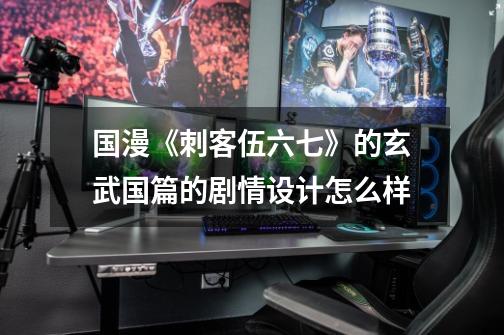 国漫《刺客伍六七》的玄武国篇的剧情设计怎么样-第1张-游戏信息-龙启网
