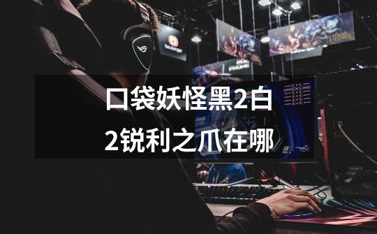 口袋妖怪黑2白2锐利之爪在哪-第1张-游戏信息-龙启网