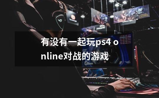 有没有一起玩ps4 online对战的游戏-第1张-游戏信息-龙启网