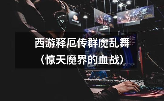 西游释厄传群魔乱舞(惊天魔界的血战)-第1张-游戏信息-龙启网