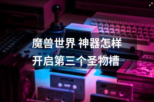 魔兽世界 神器怎样开启第三个圣物槽-第1张-游戏信息-龙启网