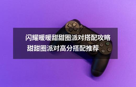 闪耀暖暖甜甜圈派对搭配攻略 甜甜圈派对高分搭配推荐-第1张-游戏信息-龙启网