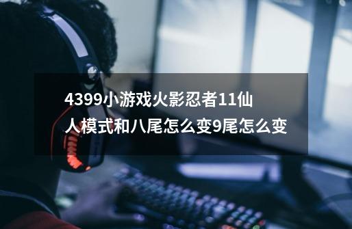 4399小游戏火影忍者1.1仙人模式和八尾怎么变9尾怎么变-第1张-游戏信息-龙启网