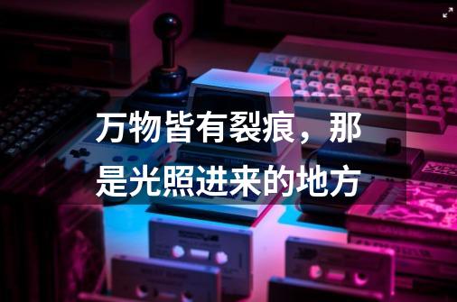 万物皆有裂痕,那是光照进来的地方-第1张-游戏信息-龙启网