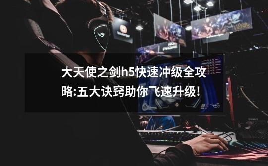 大天使之剑h5快速冲级全攻略:五大诀窍助你飞速升级!-第1张-游戏信息-龙启网