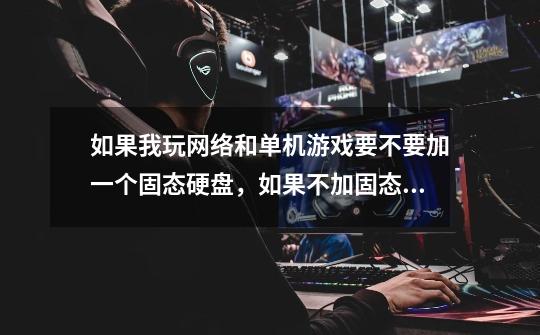 如果我玩网络和单机游戏要不要加一个固态硬盘，如果不加固态硬盘，对我玩游戏没有影响吧！-第1张-游戏信息-龙启网