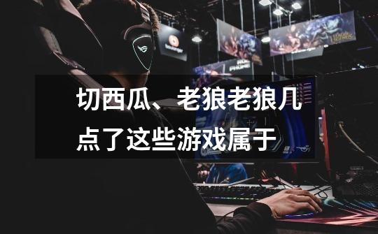 切西瓜、老狼老狼几点了这些游戏属于-第1张-游戏信息-龙启网