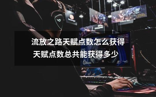 流放之路天赋点数怎么获得 天赋点数总共能获得多少-第1张-游戏信息-龙启网