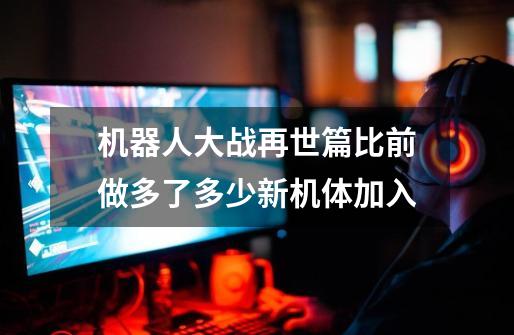机器人大战再世篇比前做多了多少新机体加入-第1张-游戏信息-龙启网