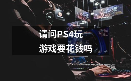 请问PS4玩游戏要花钱吗-第1张-游戏信息-龙启网