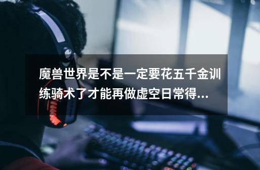 魔兽世界是不是一定要花五千金训练骑术了才能再做虚空日常得虚空幼龙-第1张-游戏信息-龙启网