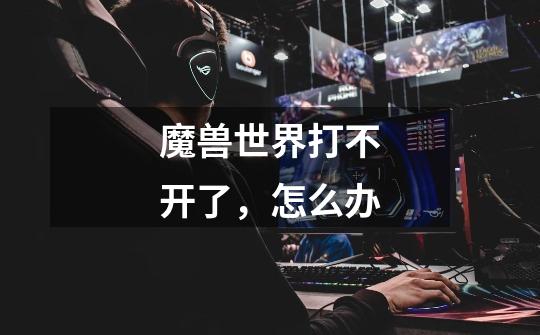 魔兽世界打不开了，怎么办-第1张-游戏信息-龙启网