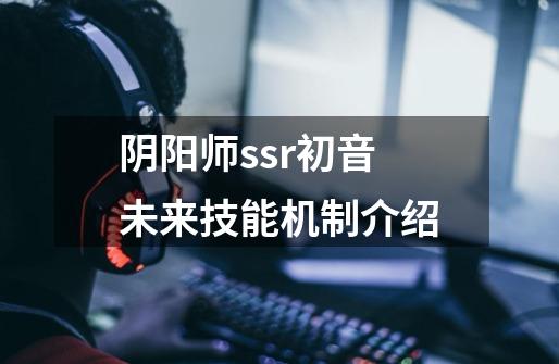 阴阳师ssr初音未来技能机制介绍-第1张-游戏信息-龙启网