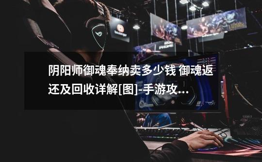 阴阳师御魂奉纳卖多少钱 御魂返还及回收详解[图]-手游攻略-游戏鸟手游网-第1张-游戏信息-龙启网