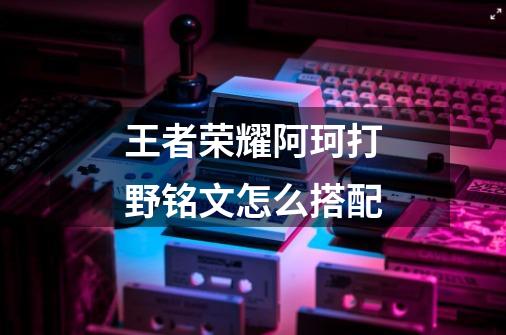 王者荣耀阿珂打野铭文怎么搭配-第1张-游戏信息-龙启网