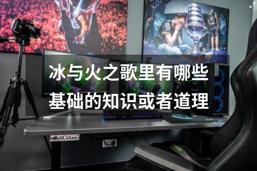 冰与火之歌里有哪些基础的知识或者道理-第1张-游戏信息-龙启网