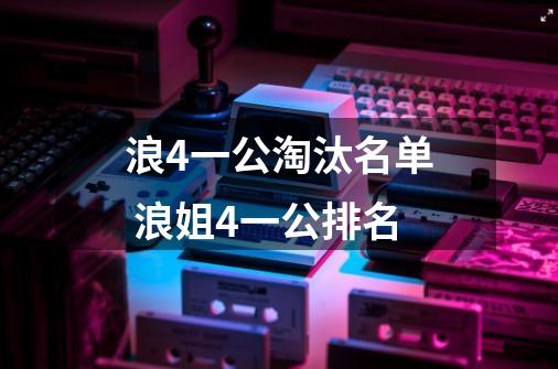 浪4一公淘汰名单 浪姐4一公排名-第1张-游戏信息-龙启网