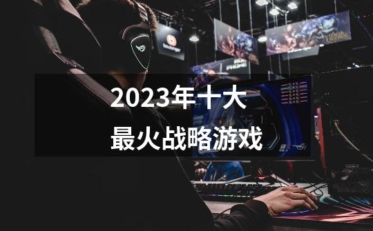 2023年十大最火战略游戏-第1张-游戏信息-龙启网