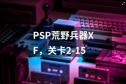 PSP荒野兵器XF，关卡2-15-第1张-游戏信息-龙启网