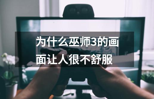 为什么巫师3的画面让人很不舒服-第1张-游戏信息-龙启网