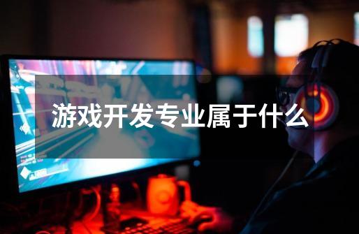 游戏开发专业属于什么-第1张-游戏信息-龙启网