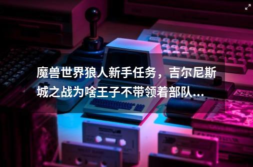 魔兽世界狼人新手任务，吉尔尼斯城之战为啥王子不带领着部队冲进城啊。。他们就呆呆的站着。。-第1张-游戏信息-龙启网