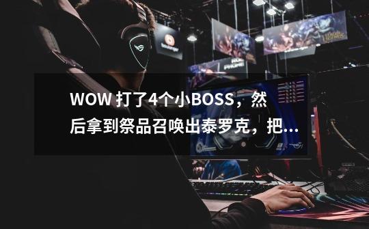 WOW 打了4个小BOSS,然后拿到祭品召唤出泰罗克,把他打到4W多血的时候他突然无敌了,而且一直无敌,怎么办-第1张-游戏信息-龙启网
