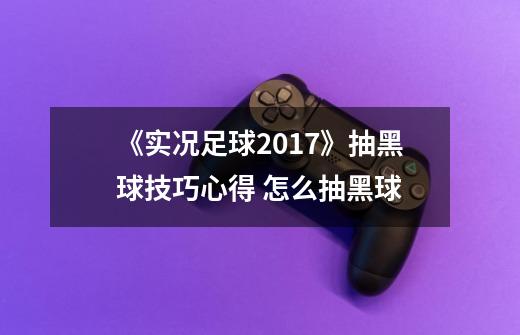 《实况足球2017》抽黑球技巧心得 怎么抽黑球-第1张-游戏信息-龙启网