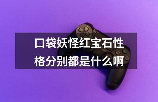 口袋妖怪红宝石性格分别都是什么啊-第1张-游戏信息-龙启网