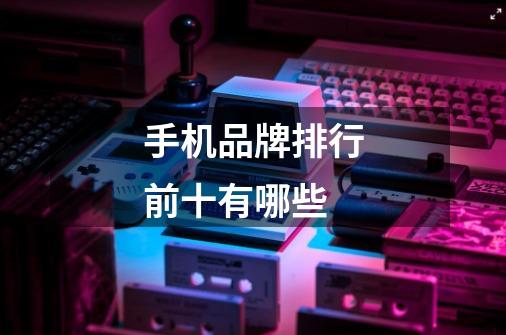 手机品牌排行前十有哪些-第1张-游戏信息-龙启网