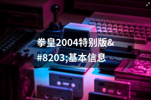 拳皇2004特别版基本信息-第1张-游戏信息-龙启网
